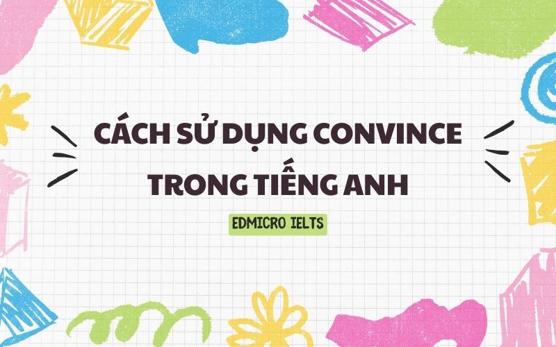 Hướng dẫn cách sử dụng động từ convince trong tiếng Anh kèm cấu trúc và ví dụ minh họa